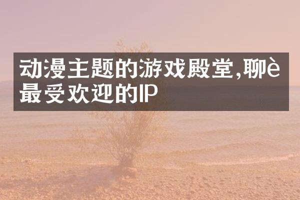 动漫主题的游戏殿堂,聊聊最受欢迎的IP