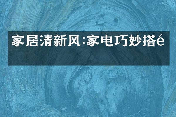 家居清新风:家电巧妙搭配