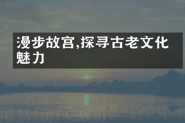 漫步故宫,探寻古老文化的魅力