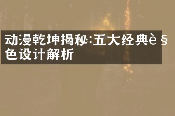 动漫乾坤揭秘:五大经典角色设计解析