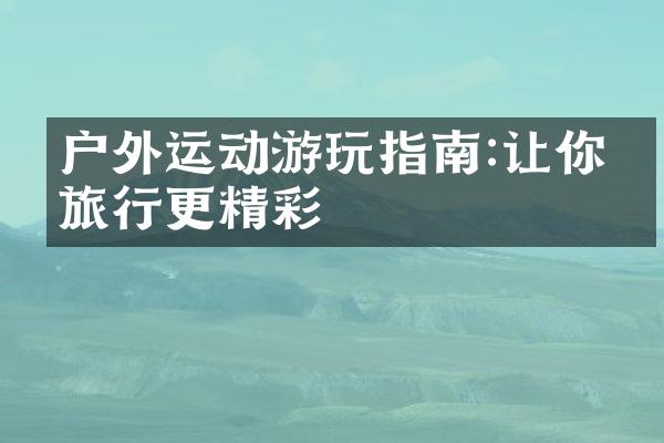 户外运动游玩指南:让你的旅行更精彩