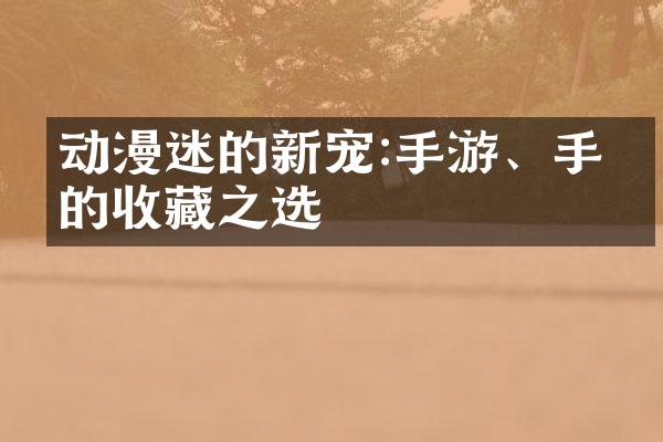 动漫迷的新宠:手游、手办的收藏之选
