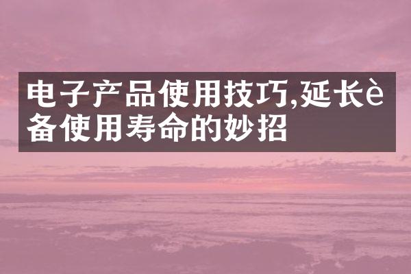电子产品使用技巧,延长设备使用寿命的妙招