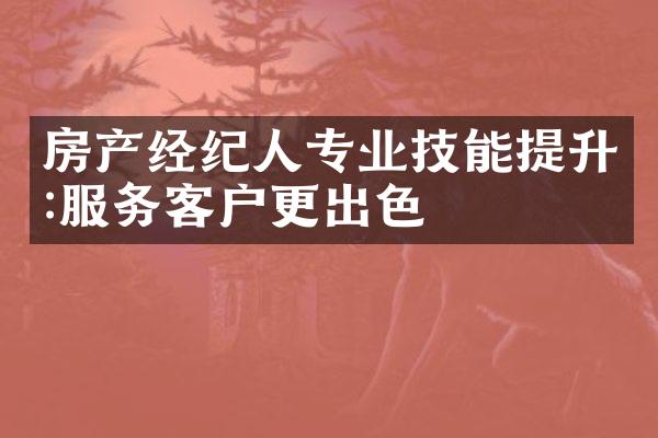 房产经纪人专业技能提升:服务客户更出色