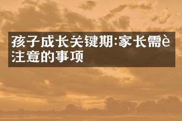 孩子成长关键期:家长需要注意的事项