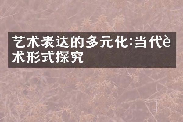 艺术表达的多元化:当代艺术形式探究