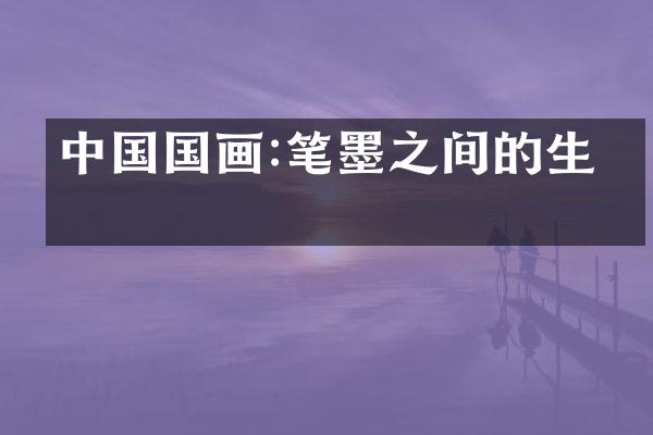 中国国画:笔墨之间的生机