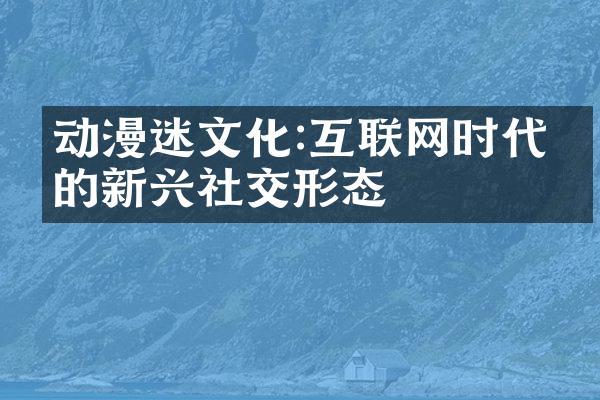 动漫迷文化:互联网时代下的新兴社交形态
