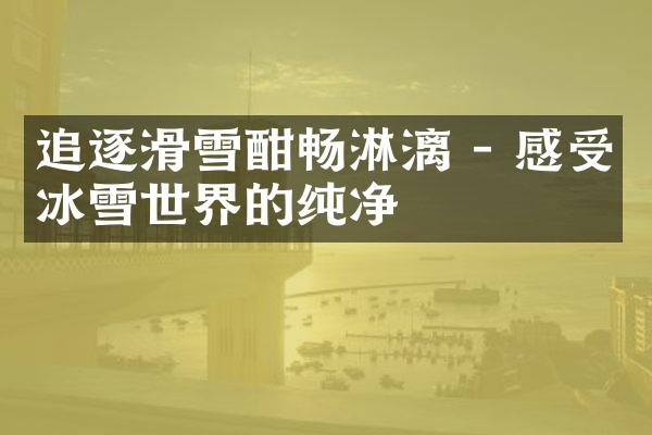 追逐滑雪酣畅淋漓 - 感受冰雪世界的纯净