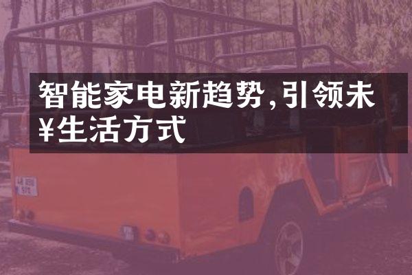 智能家电新趋势,引领未来生活方式