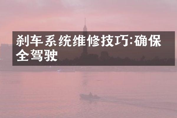 刹车系统维修技巧:确保安全驾驶