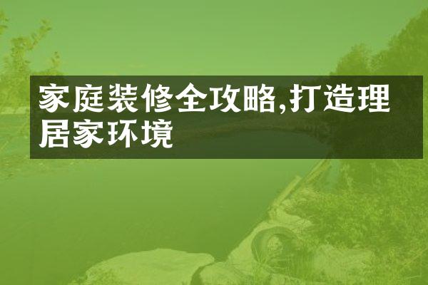 家庭装修全攻略,打造理想居家环境