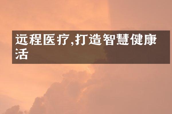 远程医疗,打造智慧健康生活