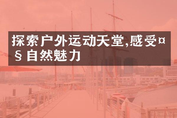 探索户外运动天堂,感受大自然魅力