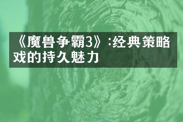 《魔兽争霸3》:经典策略游戏的持久魅力