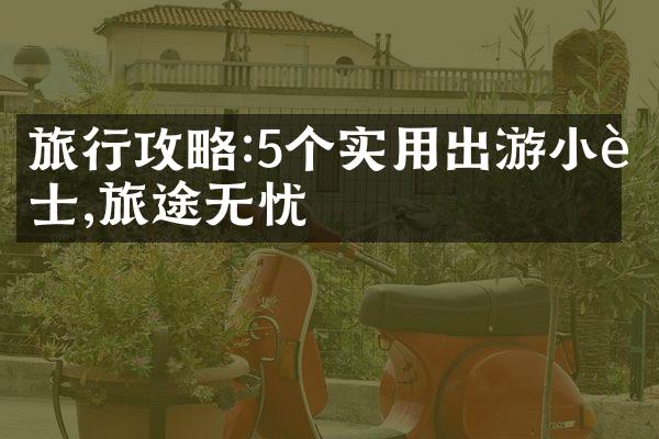 旅行攻略:5个实用出游小贴士,旅途无忧