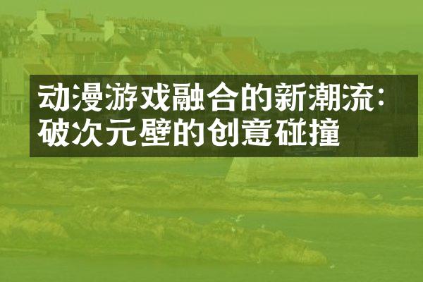 动漫游戏融合的新潮流:突破次元壁的创意碰撞