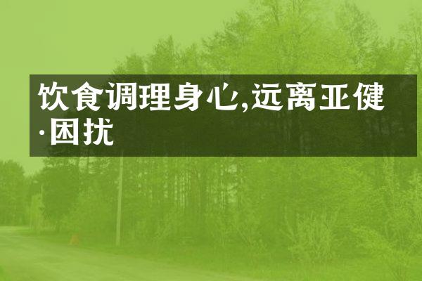 饮食调理身心,远离亚健康困扰