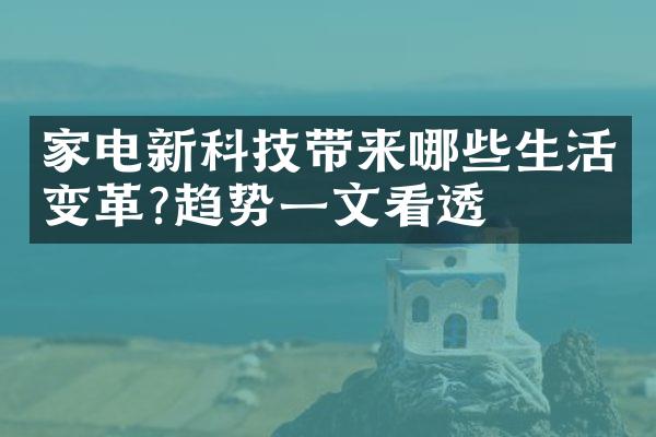 家电新科技带来哪些生活变革?趋势一文看透