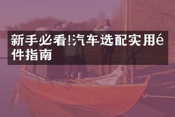 新手必看!汽车选配实用配件指南