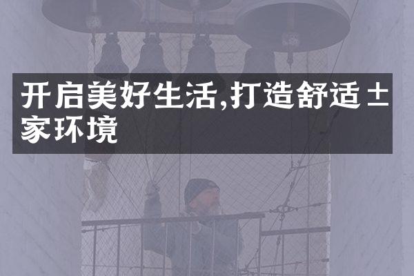 开启美好生活,打造舒适居家环境
