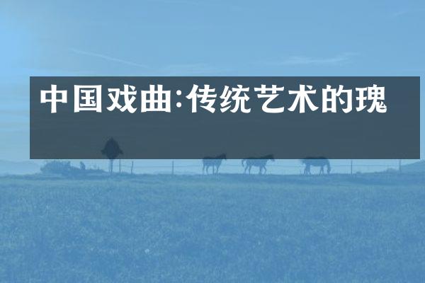 中国戏曲:传统艺术的瑰宝