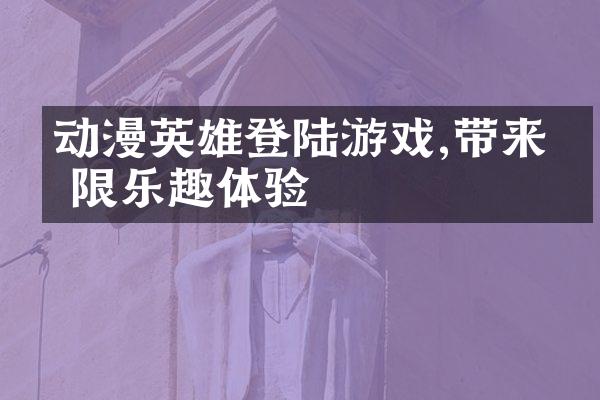 动漫英雄登陆游戏,带来无限乐趣体验