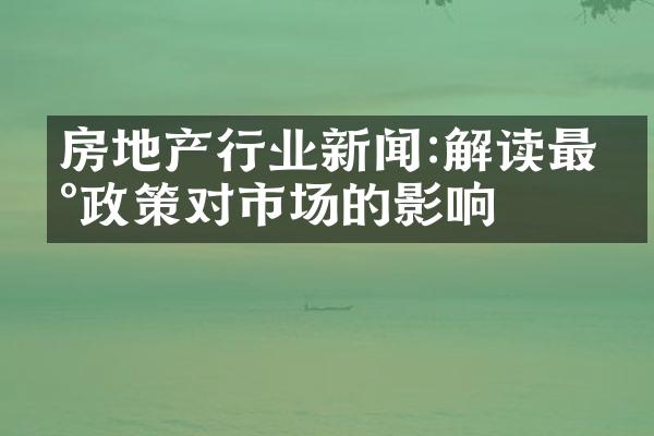 房地产行业新闻:解读最新政策对市场的影响