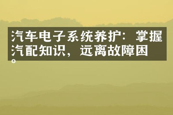 汽车电子系统养护：掌握汽配知识，远离故障困扰