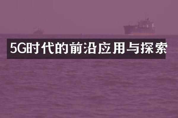 5G时代的前沿应用与探索
