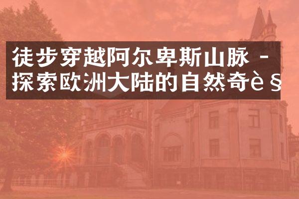 徒步穿越阿尔卑斯山脉 - 探索欧洲大陆的自然奇观