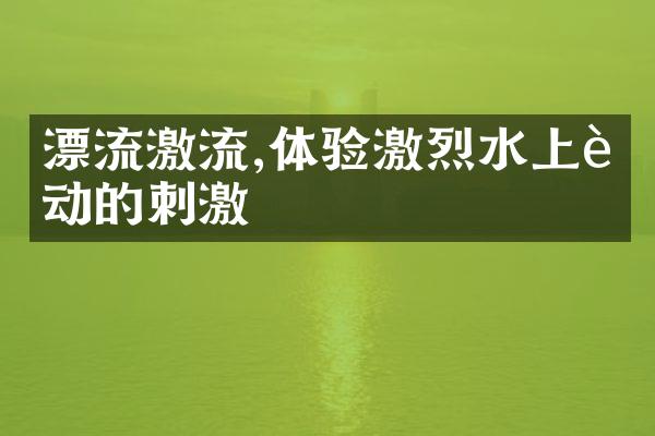漂流激流,体验激烈水上运动的刺激
