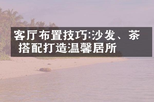 客厅布置技巧:沙发、茶几搭配打造温馨居所