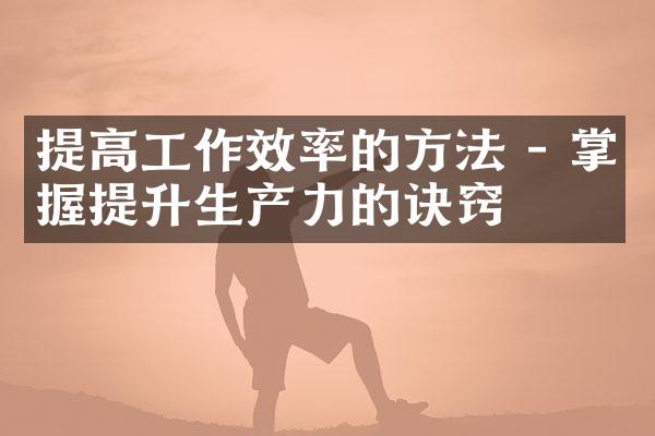 提高工作效率的方法 - 掌握提升生产力的诀窍