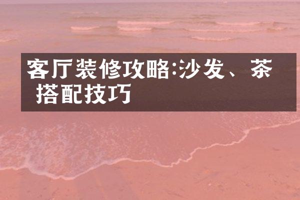 客厅装修攻略:沙发、茶几搭配技巧
