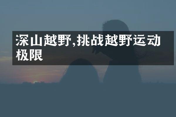 深山越野,挑战越野运动的极限