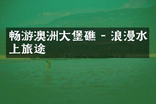 畅游澳洲大堡礁 - 浪漫水上旅途