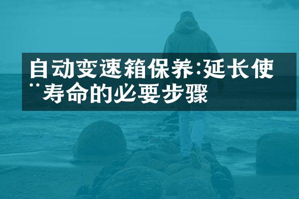 自动变速箱保养:延长使用寿命的必要步骤