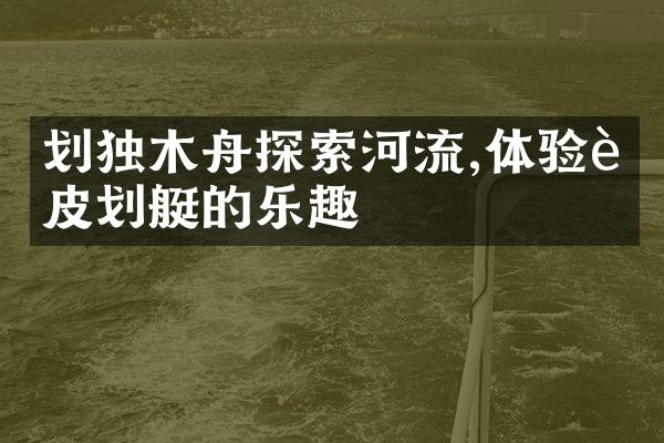 划独木舟探索河流,体验轻皮划艇的乐趣