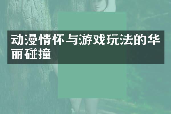 动漫情怀与游戏玩法的华丽碰撞
