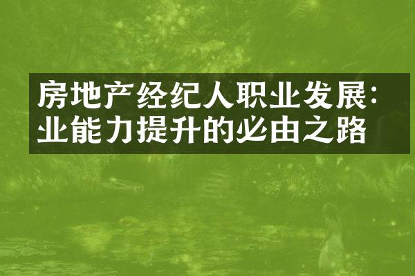 房地产经纪人职业发展:专业能力提升的必由之路