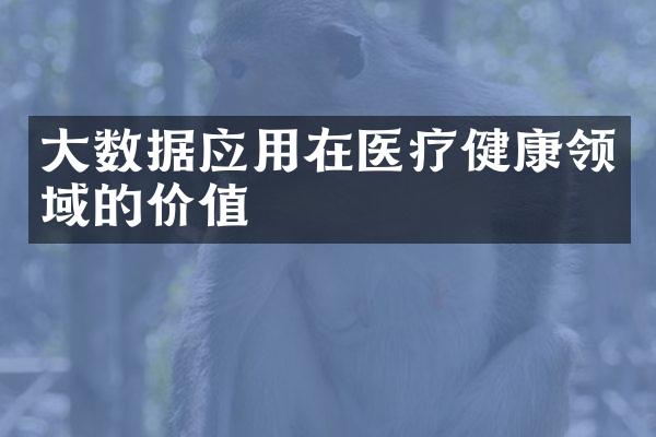 大数据应用在医疗健康领域的价值