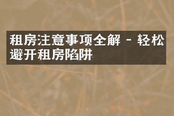 租房注意事项全解 - 轻松避开租房陷阱