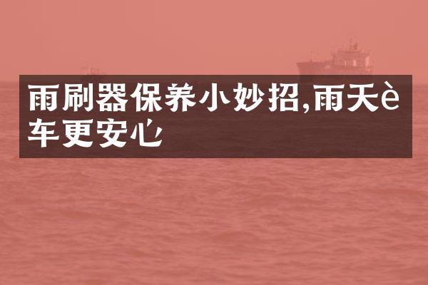 雨刷器保养小妙招,雨天行车更安心