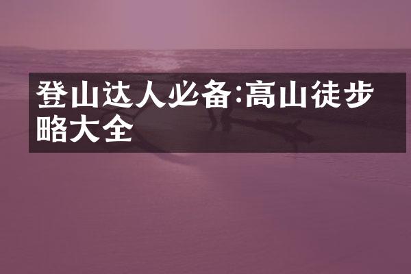 登山达人必备:高山徒步攻略大全
