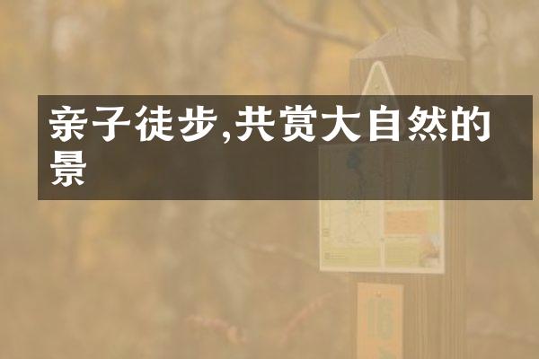 亲子徒步,共赏大自然的美景