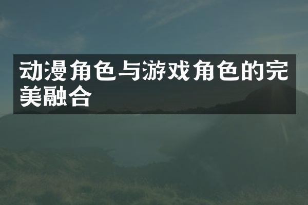 动漫角色与游戏角色的完美融合
