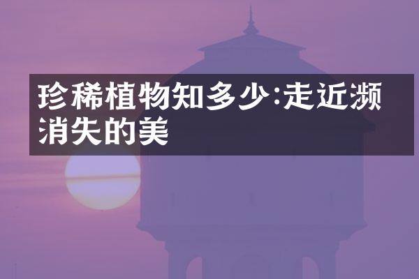 珍稀植物知多少:走近濒临消失的美