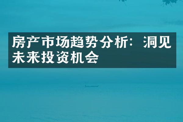 房产市场趋势分析：洞见未来投资机会
