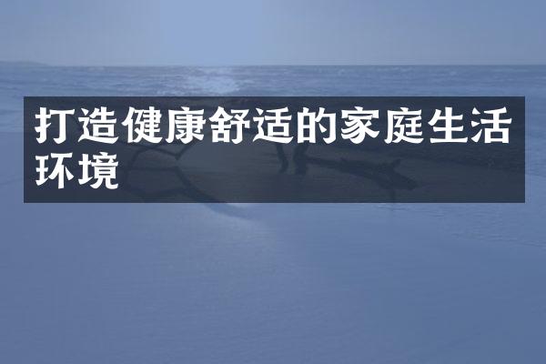 打造健康舒适的家庭生活环境